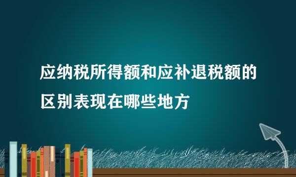 应纳税所得额和应补退税额的区别表现在哪些地方