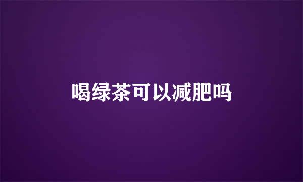 喝绿茶可以减肥吗