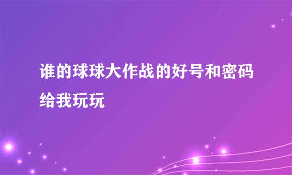 谁的球球大作战的好号和密码给我玩玩