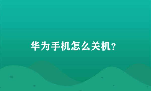 华为手机怎么关机？