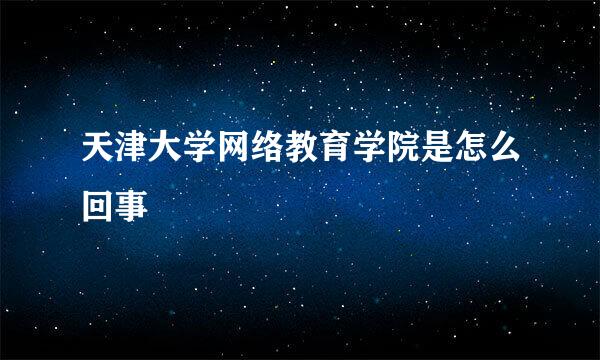 天津大学网络教育学院是怎么回事