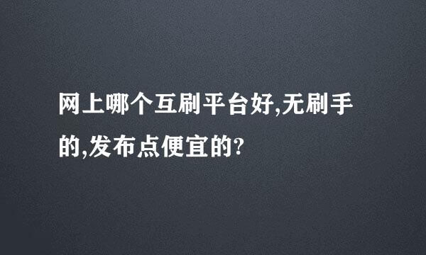 网上哪个互刷平台好,无刷手的,发布点便宜的?