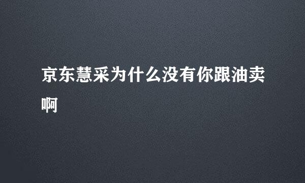 京东慧采为什么没有你跟油卖啊