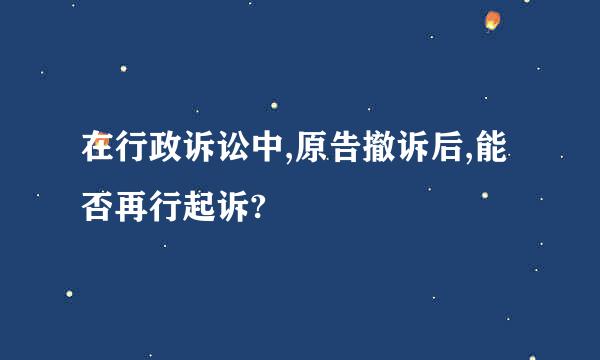 在行政诉讼中,原告撤诉后,能否再行起诉?