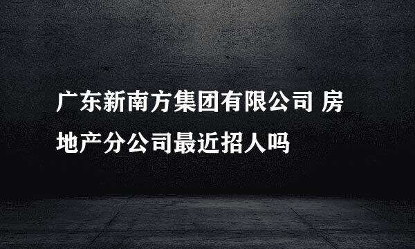 广东新南方集团有限公司 房地产分公司最近招人吗