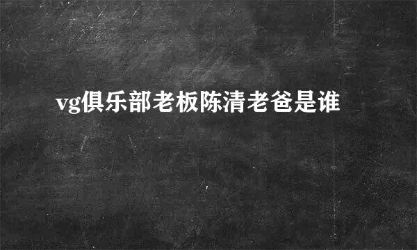 vg俱乐部老板陈清老爸是谁