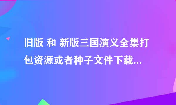 旧版 和 新版三国演义全集打包资源或者种子文件下载都行 前提是高清版本！