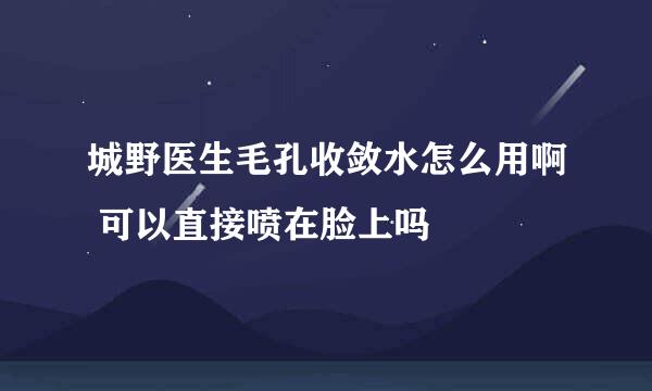 城野医生毛孔收敛水怎么用啊 可以直接喷在脸上吗