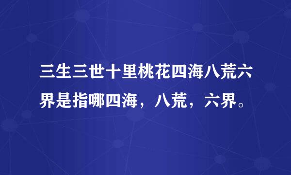 三生三世十里桃花四海八荒六界是指哪四海，八荒，六界。