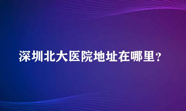 深圳北大医院地址在哪里？