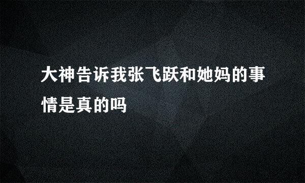 大神告诉我张飞跃和她妈的事情是真的吗