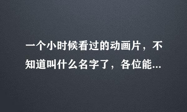 一个小时候看过的动画片，不知道叫什么名字了，各位能人帮帮忙！