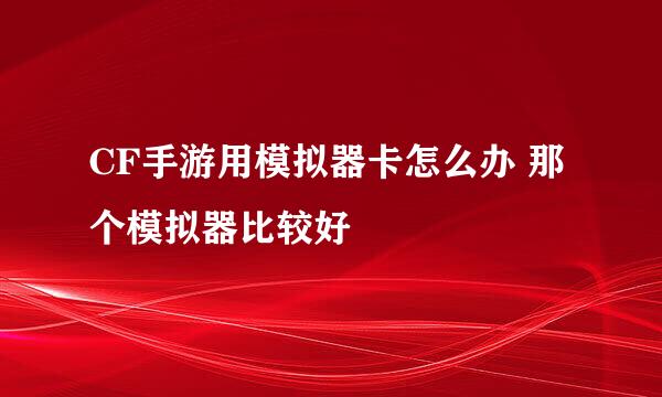 CF手游用模拟器卡怎么办 那个模拟器比较好