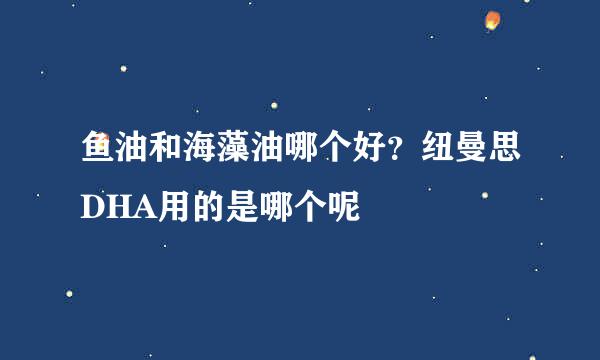 鱼油和海藻油哪个好？纽曼思DHA用的是哪个呢