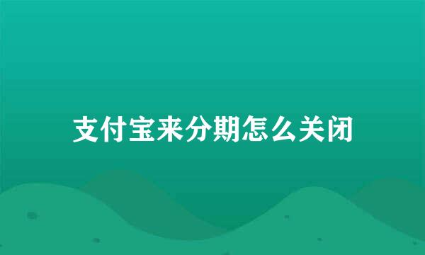 支付宝来分期怎么关闭