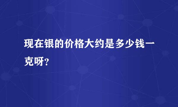 现在银的价格大约是多少钱一克呀？