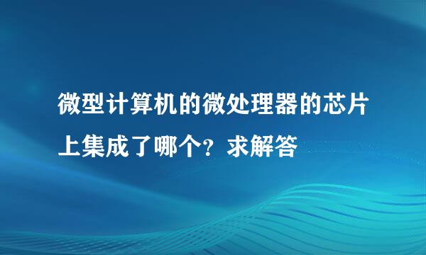 微型计算机的微处理器的芯片上集成了哪个？求解答