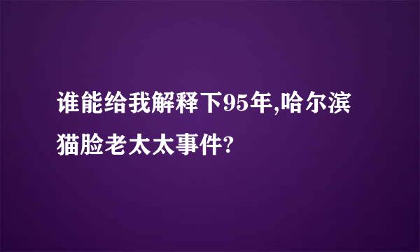 谁能给我解释下95年,哈尔滨猫脸老太太事件?