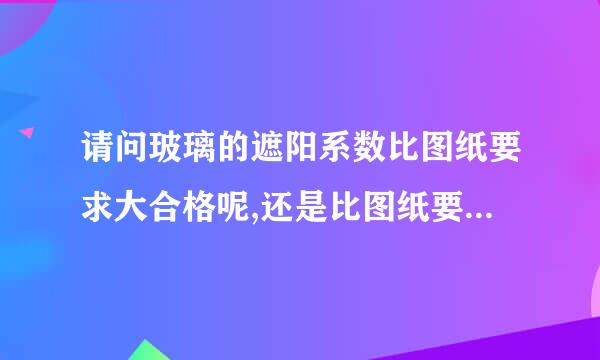 请问玻璃的遮阳系数比图纸要求大合格呢,还是比图纸要求小合格