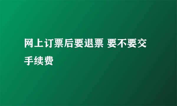 网上订票后要退票 要不要交手续费