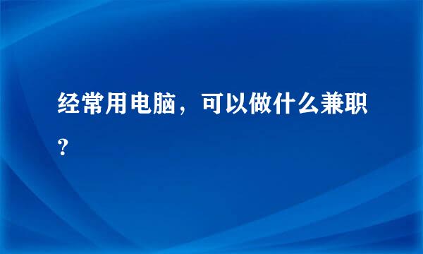 经常用电脑，可以做什么兼职？