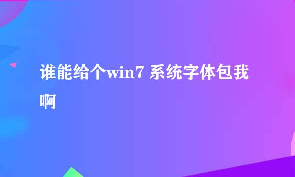 谁能给个win7 系统字体包我啊