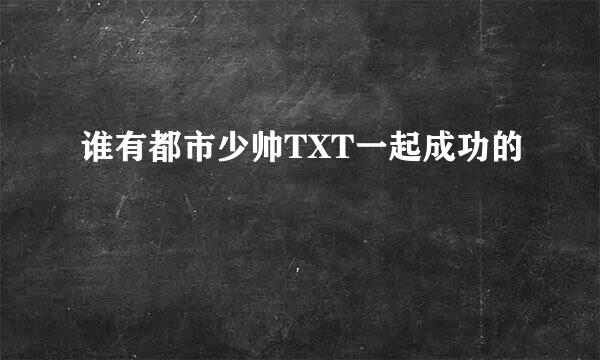 谁有都市少帅TXT一起成功的