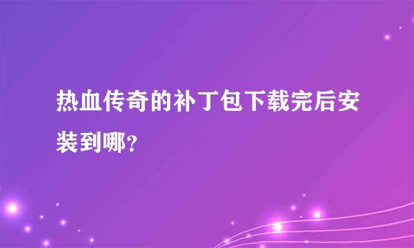 热血传奇的补丁包下载完后安装到哪？