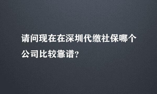 请问现在在深圳代缴社保哪个公司比较靠谱？