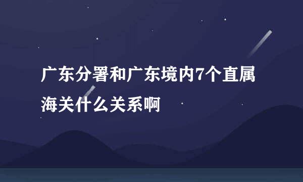 广东分署和广东境内7个直属海关什么关系啊