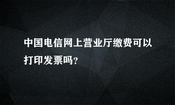 中国电信网上营业厅缴费可以打印发票吗？