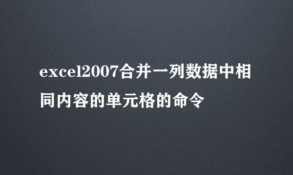 excel2007合并一列数据中相同内容的单元格的命令