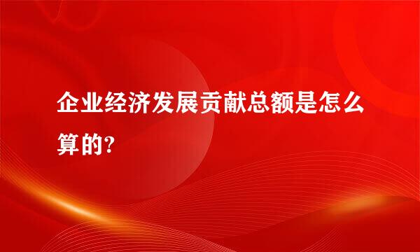 企业经济发展贡献总额是怎么算的?