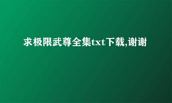 求极限武尊全集txt下载,谢谢