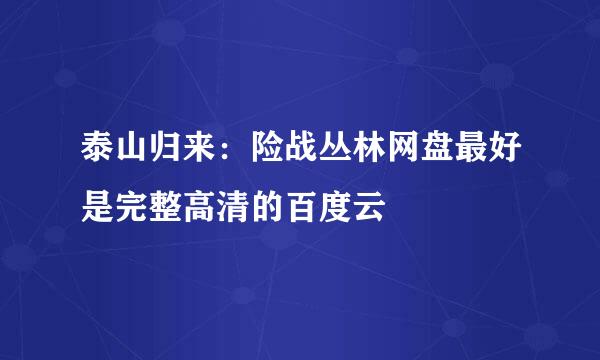 泰山归来：险战丛林网盘最好是完整高清的百度云