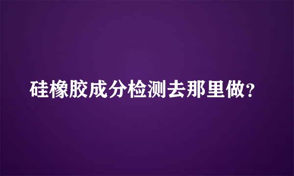 硅橡胶成分检测去那里做？