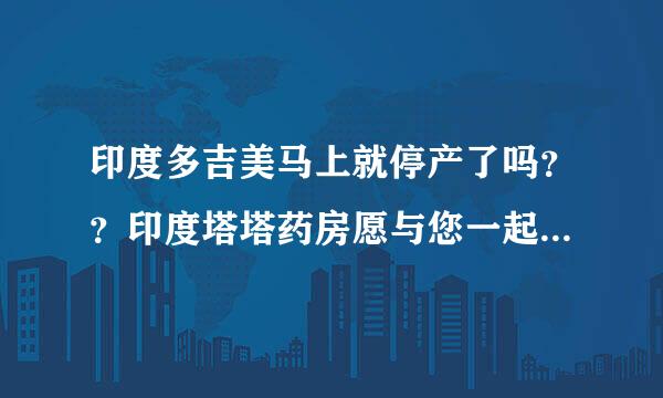 印度多吉美马上就停产了吗？？印度塔塔药房愿与您一起坚守~~~~