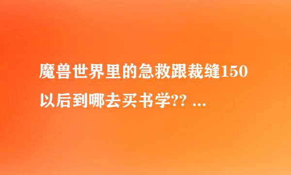 魔兽世界里的急救跟裁缝150以后到哪去买书学?? 一直到顶都给出详细说明下哈~~~谢谢啦~