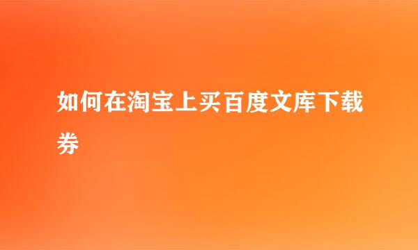 如何在淘宝上买百度文库下载券