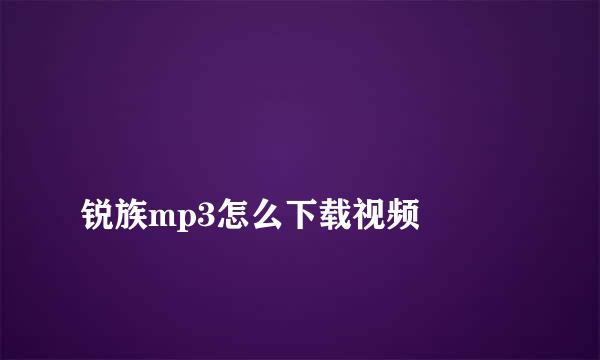 
锐族mp3怎么下载视频
