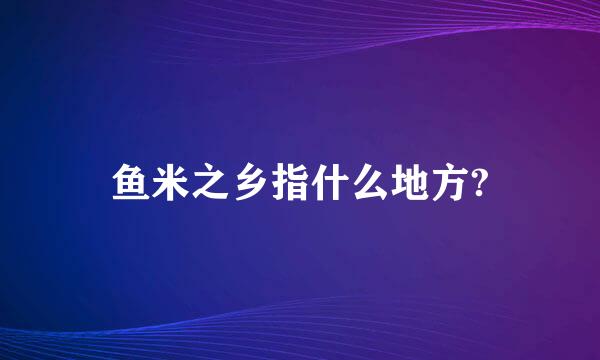 鱼米之乡指什么地方?