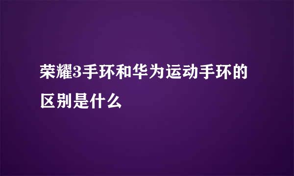 荣耀3手环和华为运动手环的区别是什么