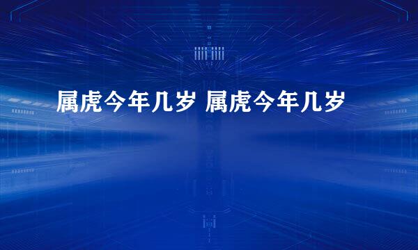 属虎今年几岁 属虎今年几岁