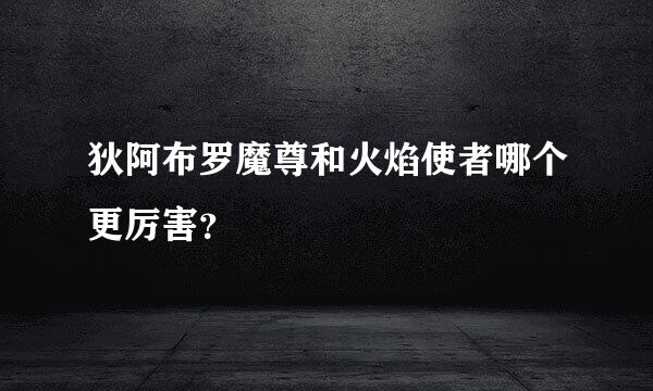 狄阿布罗魔尊和火焰使者哪个更厉害？