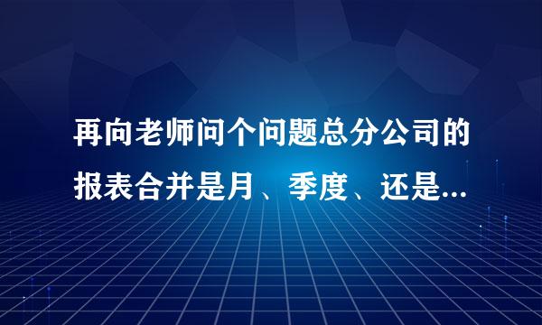 再向老师问个问题总分公司的报表合并是月、季度、还是年度合并。如何合并啊！谢谢