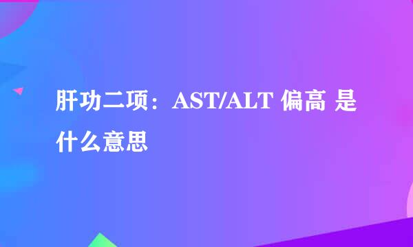 肝功二项：AST/ALT 偏高 是什么意思