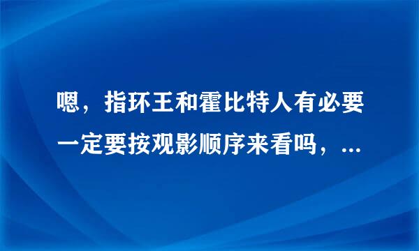 嗯，指环王和霍比特人有必要一定要按观影顺序来看吗，如果需要按顺序