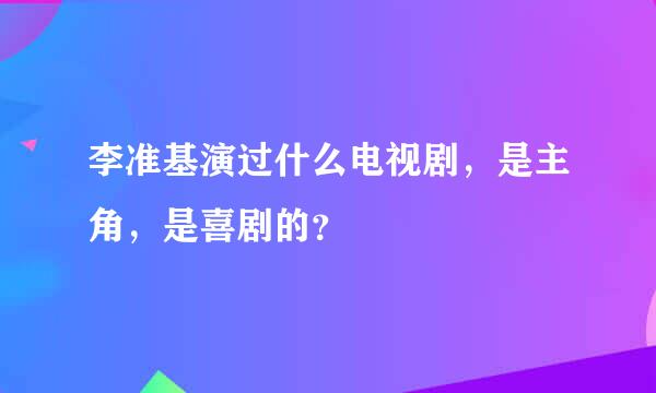 李准基演过什么电视剧，是主角，是喜剧的？