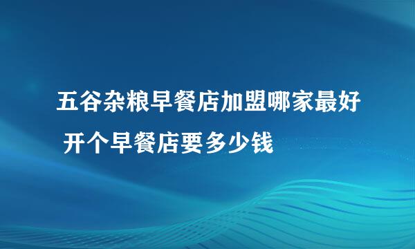 五谷杂粮早餐店加盟哪家最好 开个早餐店要多少钱