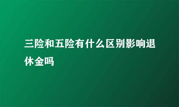 三险和五险有什么区别影响退休金吗